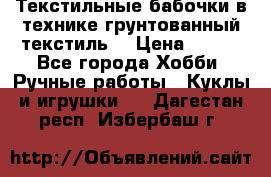 Текстильные бабочки в технике грунтованный текстиль. › Цена ­ 500 - Все города Хобби. Ручные работы » Куклы и игрушки   . Дагестан респ.,Избербаш г.